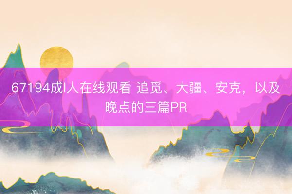 67194成l人在线观看 追觅、大疆、安克，以及晚点的三篇PR