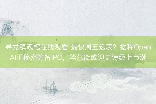 寻龙镇魂棺在线观看 最快周五递表？据称OpenAI正秘密筹备IPO，华尔街或迎史诗级上市潮