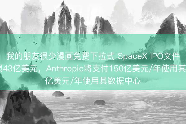 我的朋友很少漫画免费下拉式 SpaceX IPO文件：Q1亏损43亿美元，Anthropic将支付150亿美元/年使用其数据中心