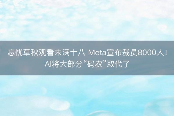 忘忧草秋观看未满十八 Meta宣布裁员8000人！AI将大部分“码农”取代了