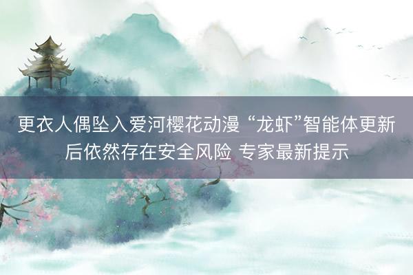 更衣人偶坠入爱河樱花动漫 “龙虾”智能体更新后依然存在安全风险 专家最新提示