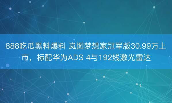 888吃瓜黑料爆料 岚图梦想家冠军版30.99万上市，标配华为ADS 4与192线激光雷达