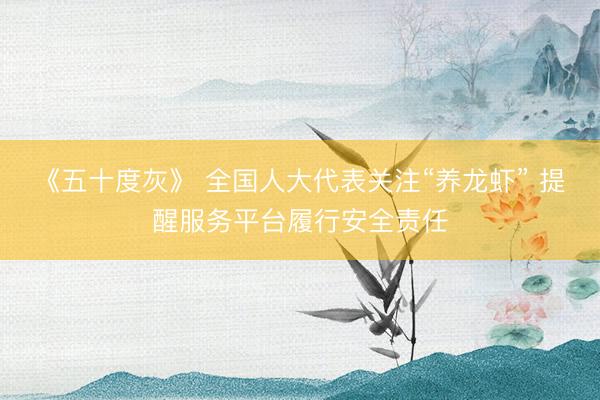 《五十度灰》 全国人大代表关注“养龙虾” 提醒服务平台履行安全责任