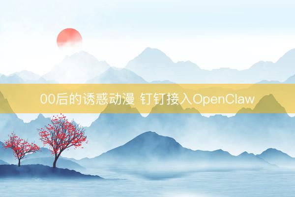 00后的诱惑动漫 钉钉接入OpenClaw