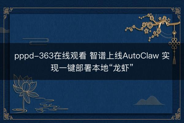 pppd-363在线观看 智谱上线AutoClaw 实现一键部署本地“龙虾”