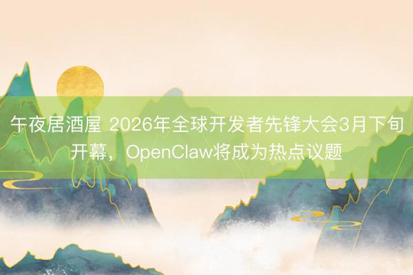午夜居酒屋 2026年全球开发者先锋大会3月下旬开幕,OpenClaw将成为热点议题