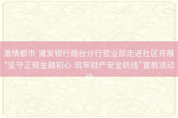 激情都市 浦发银行烟台分行营业部走进社区开展“坚守正规金融初心 筑牢财产安全防线”宣教活动