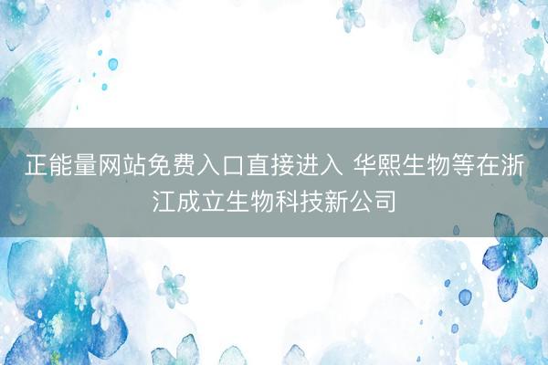 正能量网站免费入口直接进入 华熙生物等在浙江成立生物科技新公司