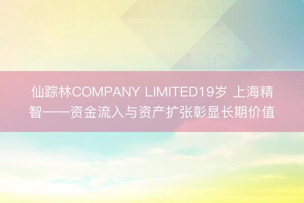 仙踪林COMPANY LIMITED19岁 上海精智——资金流入与资产扩张彰显长期价值