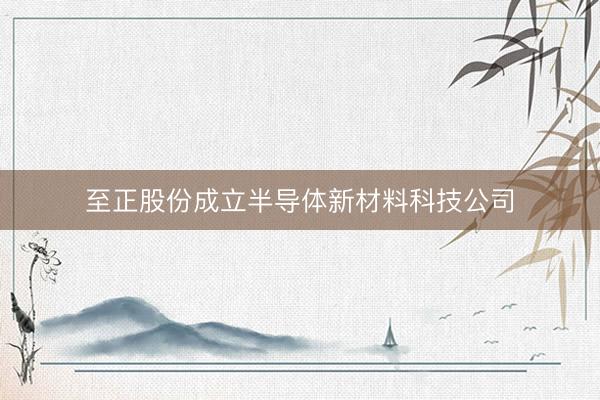 至正股份成立半导体新材料科技公司