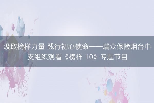 汲取榜样力量 践行初心使命——瑞众保险烟台中支组织观看《榜样 10》专题节目