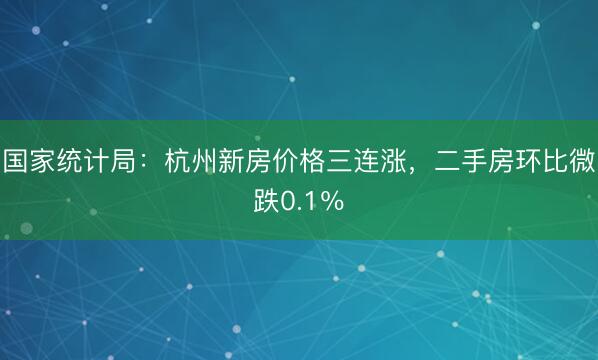 国家统计局：杭州新房价格三连涨，二手房环比微跌0.1％