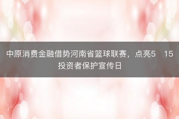 中原消费金融借势河南省篮球联赛，点亮5・15投资者保护宣传日