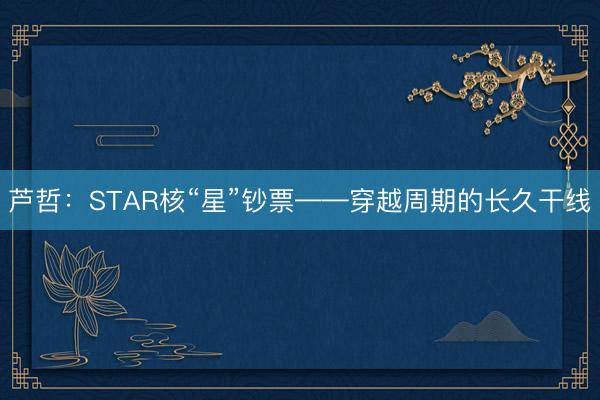 芦哲:STAR核“星”钞票——穿越周期的长久干线