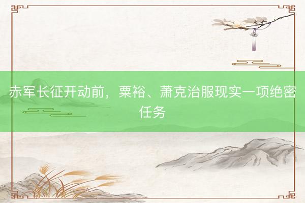 赤军长征开动前，粟裕、萧克治服现实一项绝密任务