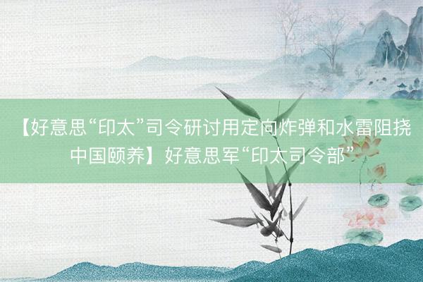 【好意思“印太”司令研讨用定向炸弹和水雷阻挠中国颐养】好意思军“印太司令部”