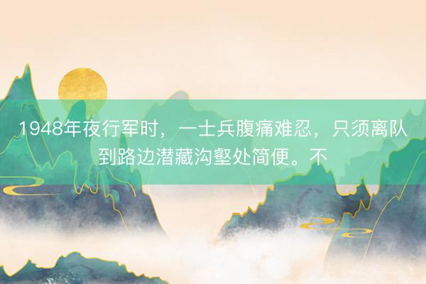 1948年夜行军时,一士兵腹痛难忍,只须离队到路边潜藏沟壑处简便。不
