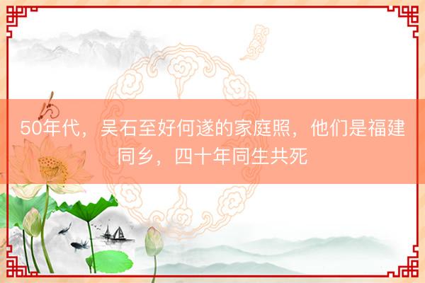 50年代，吴石至好何遂的家庭照，他们是福建同乡，四十年同生共死