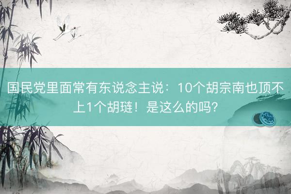 国民党里面常有东说念主说：10个胡宗南也顶不上1个胡琏！是这么的吗？