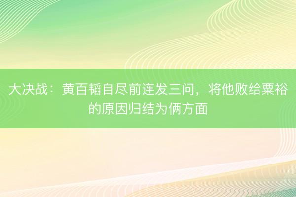 大决战:黄百韬自尽前连发三问,将他败给粟裕的原因归结为俩方面