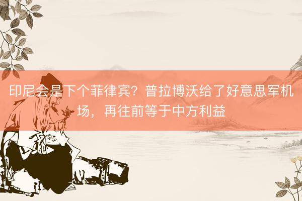 印尼会是下个菲律宾?普拉博沃给了好意思军机场,再往前等于中方利益