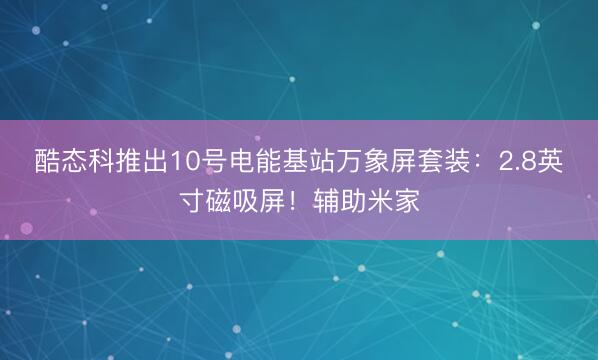 酷态科推出10号电能基站万象屏套装：2.8英寸磁吸屏！辅助米家