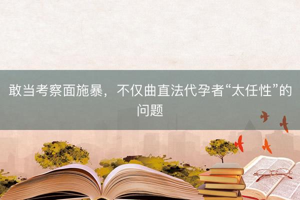 敢当考察面施暴，不仅曲直法代孕者“太任性”的问题