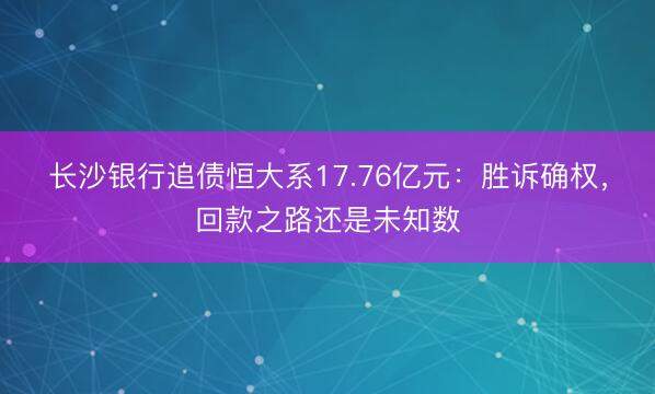 长沙银行追债恒大系17.76亿元：胜诉确权，回款之路还是未知数