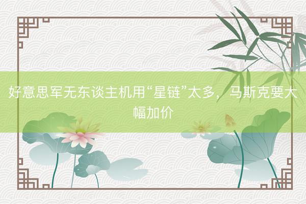 好意思军无东谈主机用“星链”太多,马斯克要大幅加价