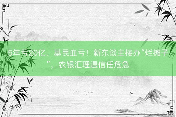 5年亏20亿、基民血亏！新东谈主接办“烂摊子”，农银汇理遇信任危急