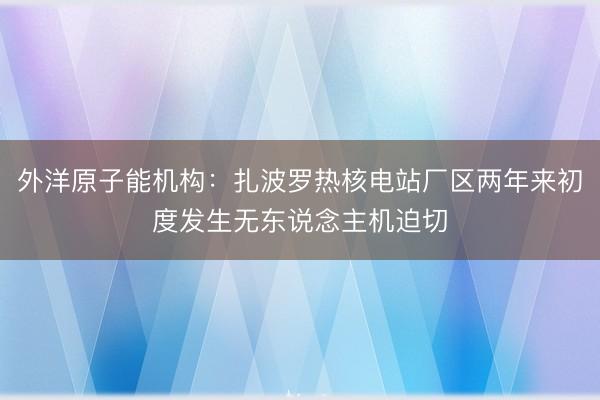 外洋原子能机构:扎波罗热核电站厂区两年来初度发生无东说念主机迫切