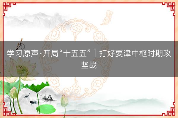 学习原声·开局“十五五”｜打好要津中枢时期攻坚战