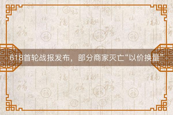 618首轮战报发布，部分商家灭亡“以价换量”