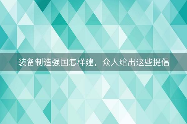 装备制造强国怎样建，众人给出这些提倡