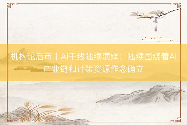 机构论后市丨AI干线陆续演绎；陆续围绕着AI产业链和计策资源作念确立