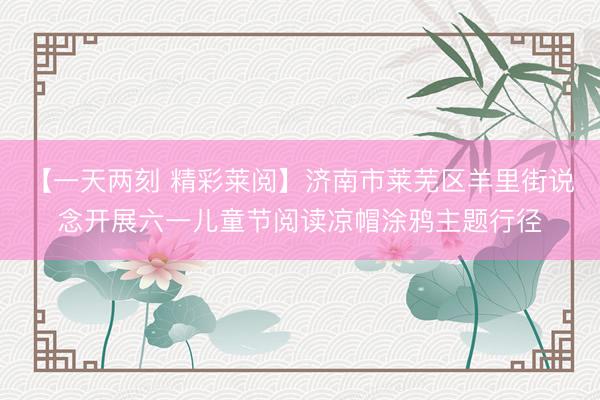 【一天两刻 精彩莱阅】济南市莱芜区羊里街说念开展六一儿童节阅读凉帽涂鸦主题行径