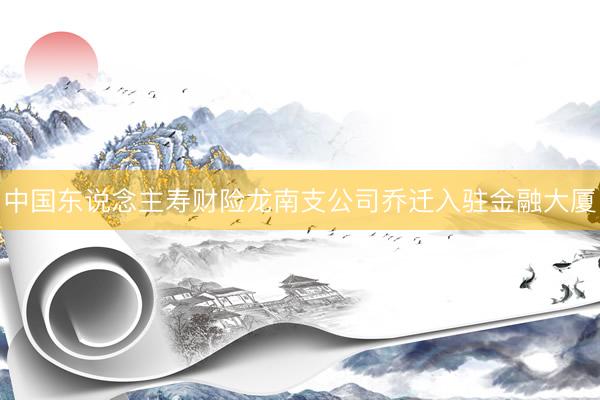 中国东说念主寿财险龙南支公司乔迁入驻金融大厦
