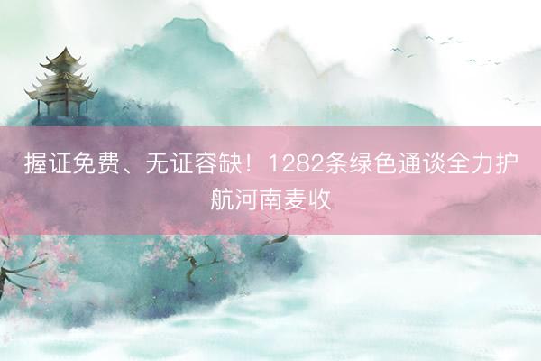 握证免费、无证容缺！1282条绿色通谈全力护航河南麦收