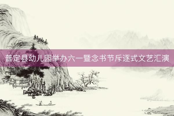 普定县幼儿园举办六一暨念书节斥逐式文艺汇演