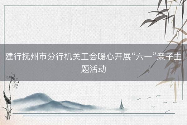 建行抚州市分行机关工会暖心开展“六一”亲子主题活动