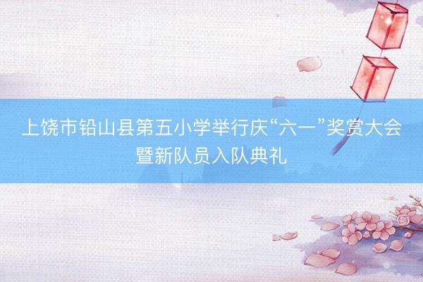 上饶市铅山县第五小学举行庆“六一”奖赏大会暨新队员入队典礼