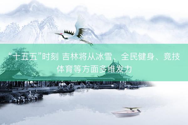 “十五五”时刻 吉林将从冰雪、全民健身、竞技体育等方面多维发力