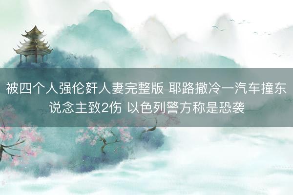 被四个人强伦姧人妻完整版 耶路撒冷一汽车撞东说念主致2伤 以色列警方称是恐袭