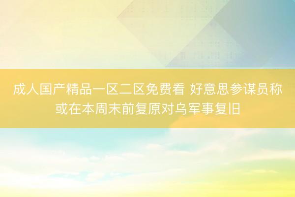成人国产精品一区二区免费看 好意思参谋员称或在本周末前复原对乌军事复旧