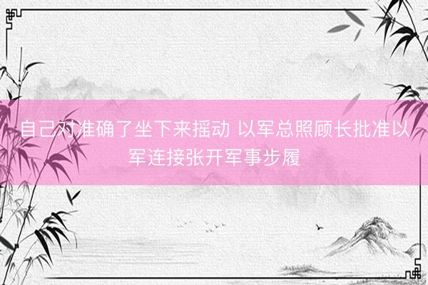 自己对准确了坐下来摇动 以军总照顾长批准以军连接张开军事步履