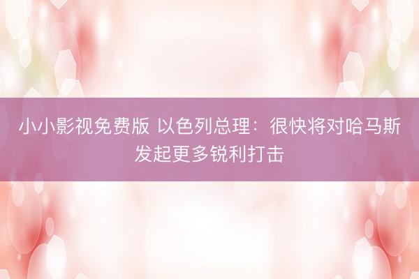小小影视免费版 以色列总理：很快将对哈马斯发起更多锐利打击