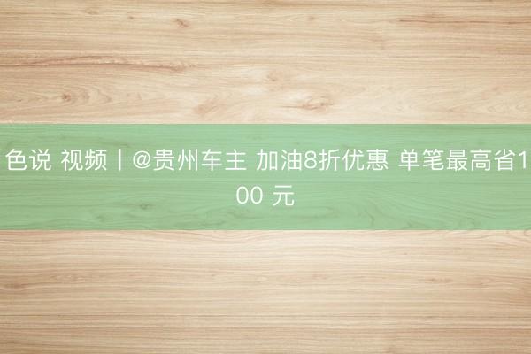 色说 视频丨@贵州车主 加油8折优惠 单笔最高省100 元