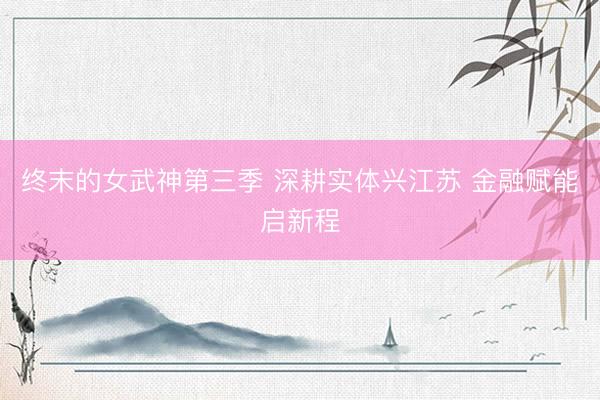 终末的女武神第三季 深耕实体兴江苏 金融赋能启新程