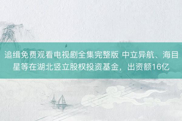 追缉免费观看电视剧全集完整版 中立异航、海目星等在湖北竖立股权投资基金，出资额16亿