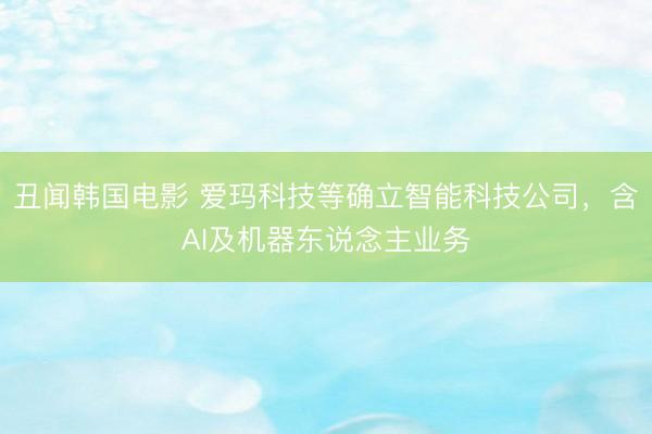 丑闻韩国电影 爱玛科技等确立智能科技公司，含AI及机器东说念主业务